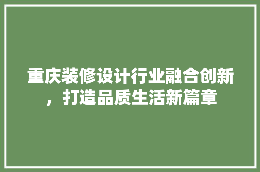 重庆装修设计行业融合创新，打造品质生活新篇章