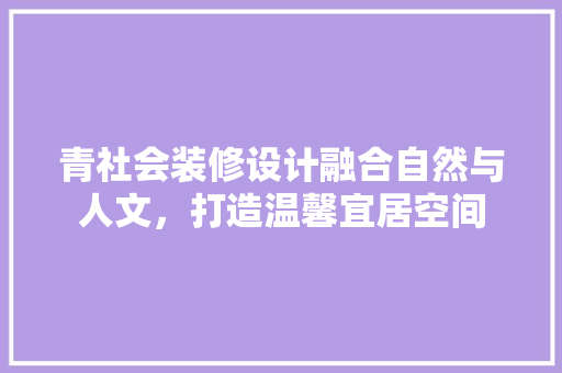 青社会装修设计融合自然与人文，打造温馨宜居空间  第1张