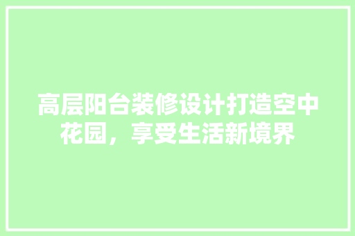 高层阳台装修设计打造空中花园，享受生活新境界