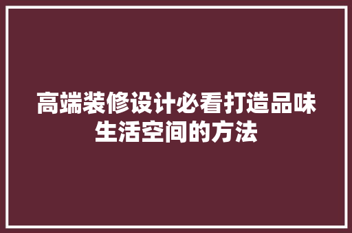 高端装修设计必看打造品味生活空间的方法