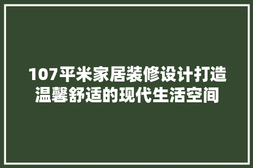 107平米家居装修设计打造温馨舒适的现代生活空间