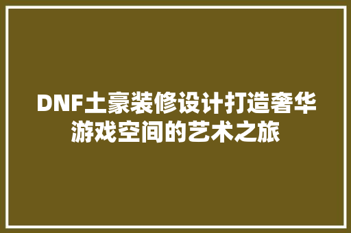 DNF土豪装修设计打造奢华游戏空间的艺术之旅