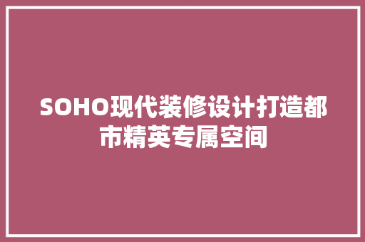 SOHO现代装修设计打造都市精英专属空间