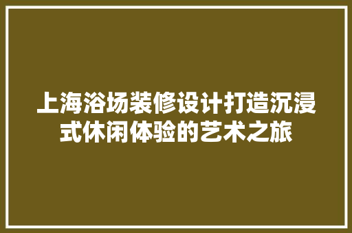上海浴场装修设计打造沉浸式休闲体验的艺术之旅 第1张 上海浴场装修设计打造沉浸式休闲体验的艺术之旅 第1张