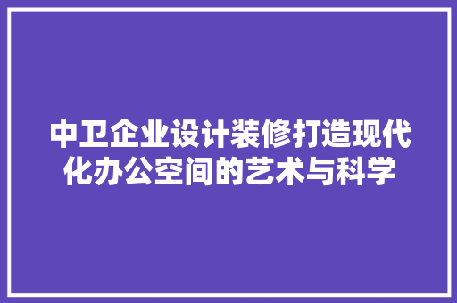 中卫企业设计装修打造现代化办公空间的艺术与科学