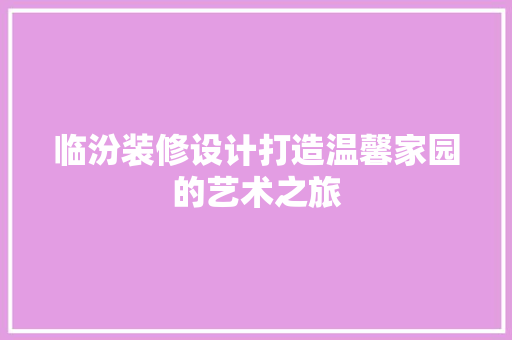 临汾装修设计打造温馨家园的艺术之旅