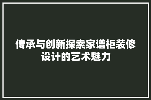 传承与创新探索家谱柜装修设计的艺术魅力