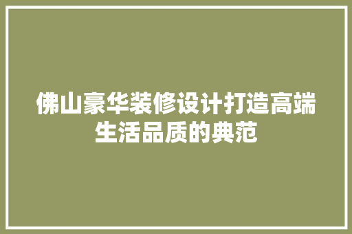 佛山豪华装修设计打造高端生活品质的典范