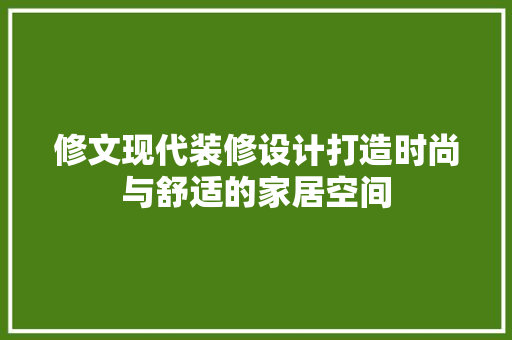 修文现代装修设计打造时尚与舒适的家居空间