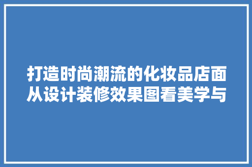 打造时尚潮流的化妆品店面从设计装修效果图看美学与功能的完美融合