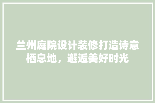 兰州庭院设计装修打造诗意栖息地，邂逅美好时光