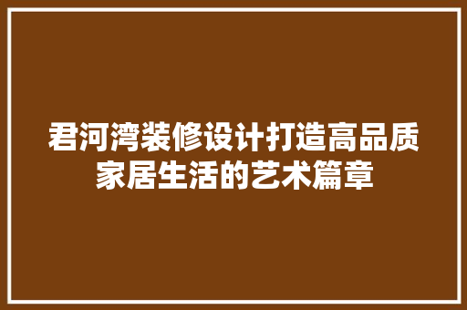 君河湾装修设计打造高品质家居生活的艺术篇章