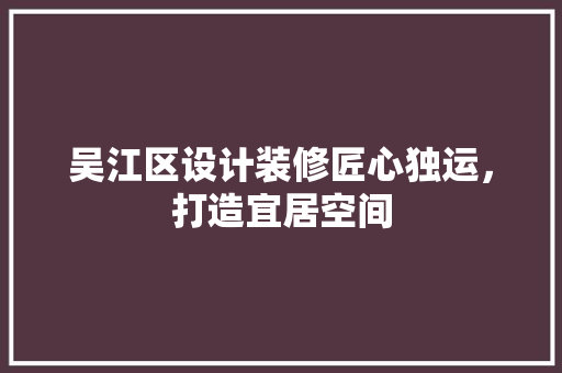 吴江区设计装修匠心独运，打造宜居空间  第1张