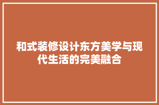 和式装修设计东方美学与现代生活的完美融合