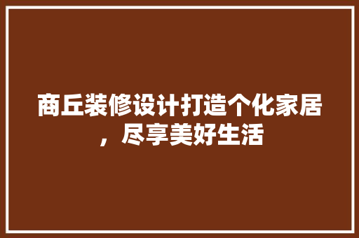 商丘装修设计打造个化家居,尽享美好生活