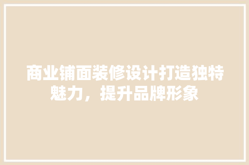 商业铺面装修设计打造独特魅力，提升品牌形象