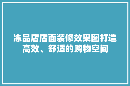 冻品店店面装修效果图打造高效、舒适的购物空间