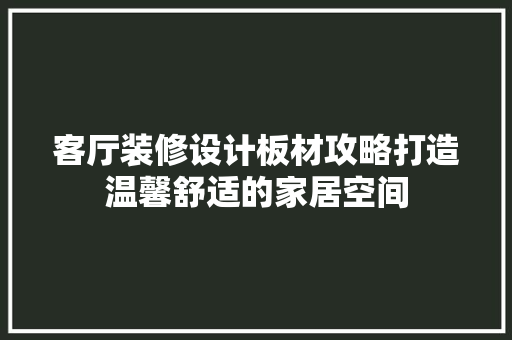 客厅装修设计板材攻略打造温馨舒适的家居空间