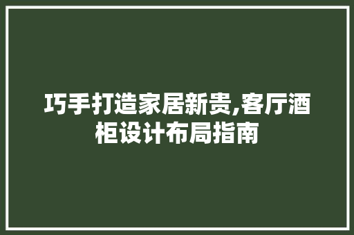 巧手打造家居新贵,客厅酒柜设计布局指南