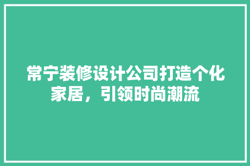 常宁装修设计公司打造个化家居，引领时尚潮流