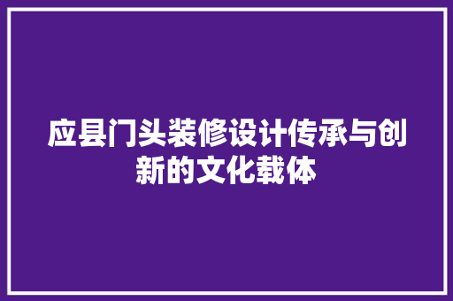 应县门头装修设计传承与创新的文化载体