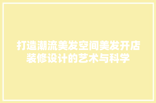 打造潮流美发空间美发开店装修设计的艺术与科学