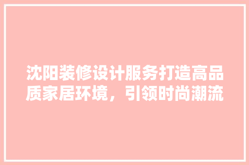 沈阳装修设计服务打造高品质家居环境，引领时尚潮流