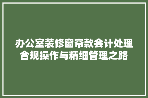 办公室装修窗帘款会计处理合规操作与精细管理之路