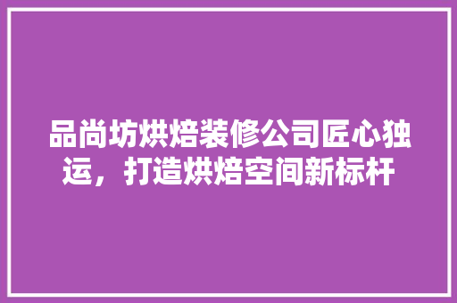 品尚坊烘焙装修公司匠心独运，打造烘焙空间新标杆