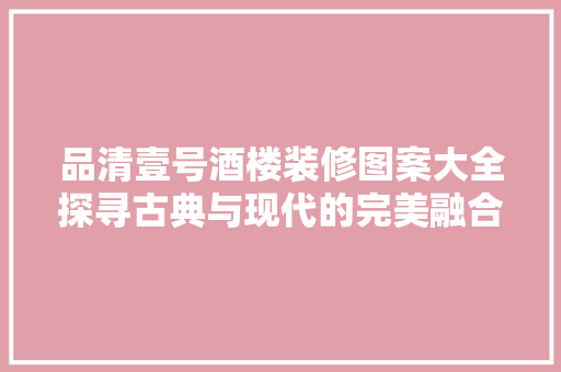 品清壹号酒楼装修图案大全探寻古典与现代的完美融合