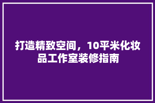 打造精致空间，10平米化妆品工作室装修指南