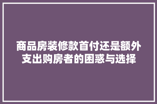 商品房装修款首付还是额外支出购房者的困惑与选择