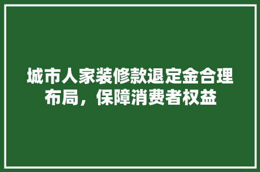 城市人家装修款退定金合理布局，保障消费者权益