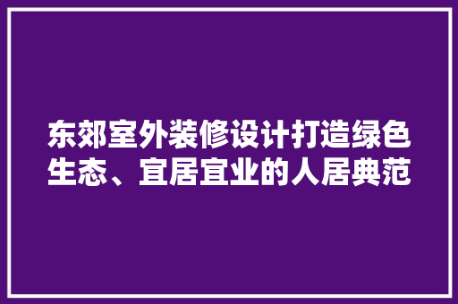 东郊室外装修设计打造绿色生态、宜居宜业的人居典范