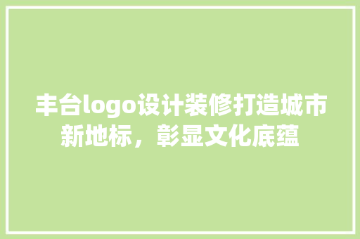 丰台logo设计装修打造城市新地标，彰显文化底蕴