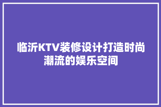 临沂KTV装修设计打造时尚潮流的娱乐空间
