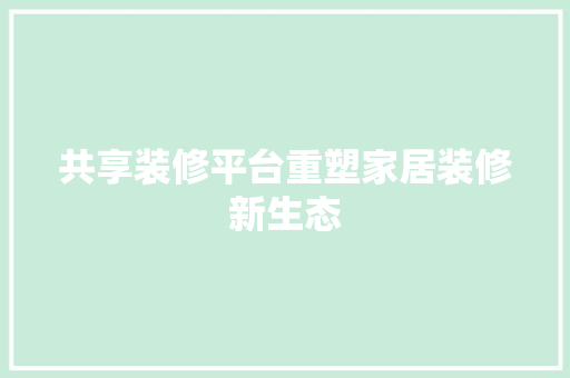 共享装修平台重塑家居装修新生态