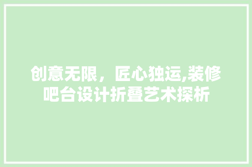 创意无限，匠心独运,装修吧台设计折叠艺术探析