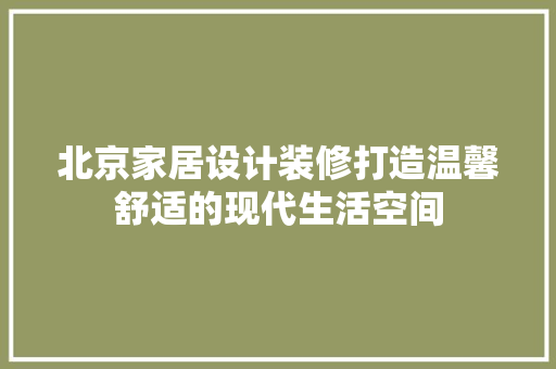 北京家居设计装修打造温馨舒适的现代生活空间