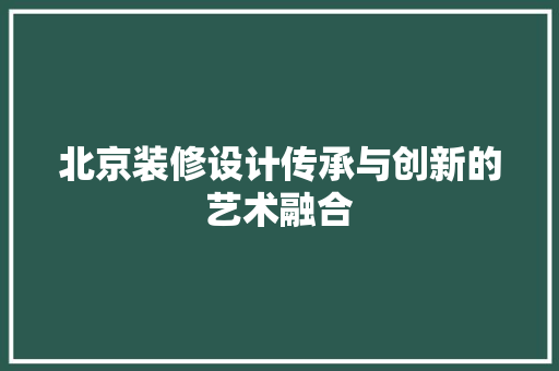 北京装修设计传承与创新的艺术融合