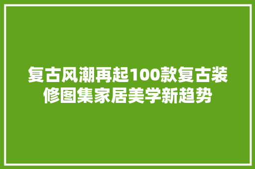 复古风潮再起100款复古装修图集家居美学新趋势