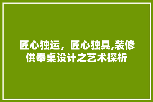 匠心独运，匠心独具,装修供奉桌设计之艺术探析