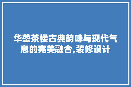 华蓥茶楼古典韵味与现代气息的完美融合,装修设计