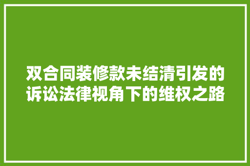 双合同装修款未结清引发的诉讼法律视角下的维权之路