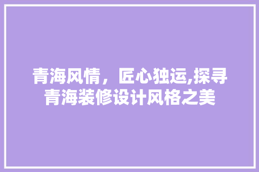 青海风情，匠心独运,探寻青海装修设计风格之美