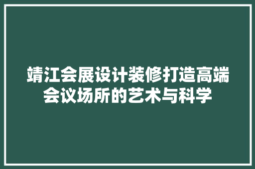靖江会展设计装修打造高端会议场所的艺术与科学