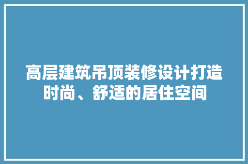 高层建筑吊顶装修设计打造时尚、舒适的居住空间