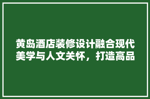 黄岛酒店装修设计融合现代美学与人文关怀，打造高品质住宿体验