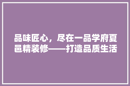 品味匠心，尽在一品学府夏邑精装修——打造品质生活的典范