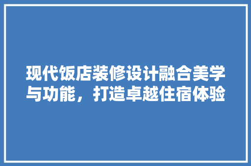 现代饭店装修设计融合美学与功能，打造卓越住宿体验